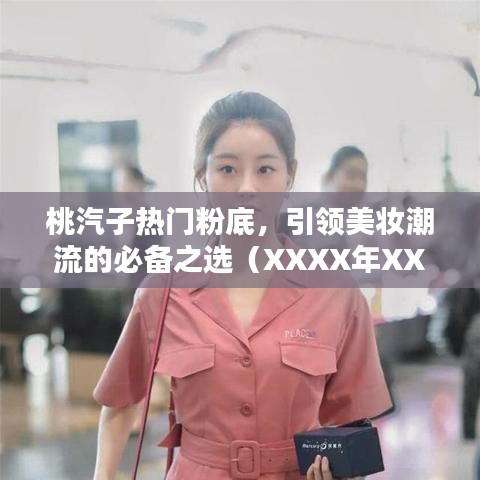 桃汽子热门粉底，引领美妆潮流的不二之选（XXXX年）