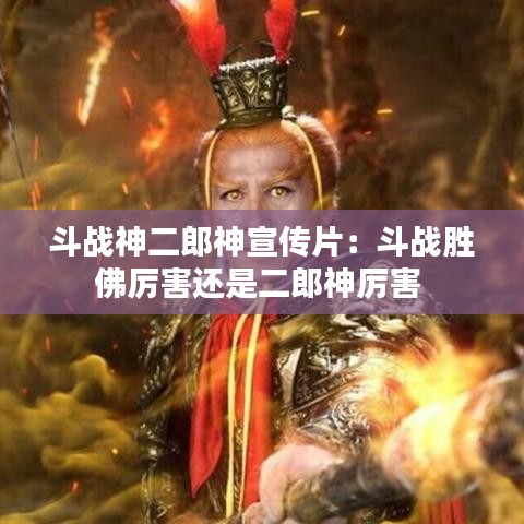 斗战神二郎神宣传片：斗战胜佛厉害还是二郎神厉害 