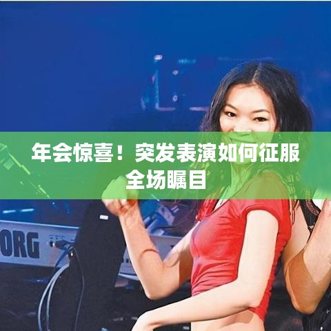 年会惊喜！突发表演如何征服全场瞩目