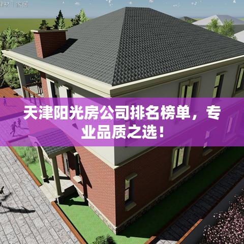 天津阳光房公司排名榜单，专业品质之选！