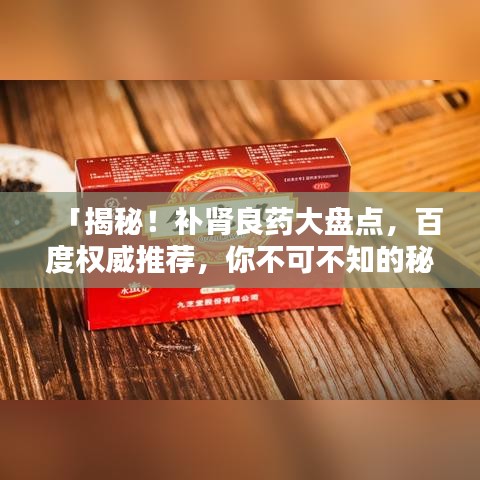 「揭秘！补肾良药大盘点，百度权威推荐，你不可不知的秘密！」