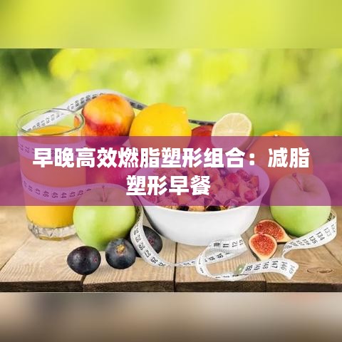 早晚高效燃脂塑形组合：减脂塑形早餐 