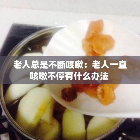 老人总是不断咳嗽：老人一直咳嗽不停有什么办法 