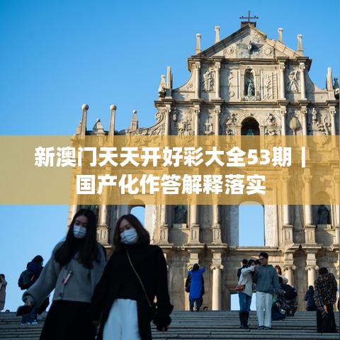 新澳门天天开好彩大全53期｜国产化作答解释落实