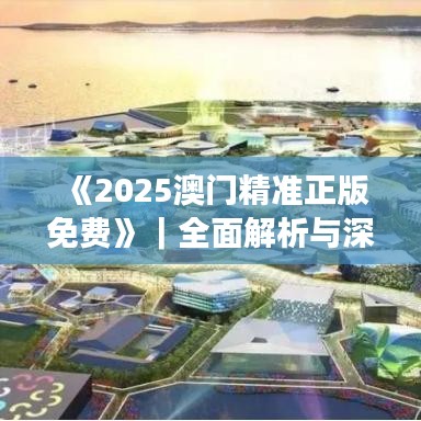 《2025澳门精准正版免费》｜全面解析与深度探讨