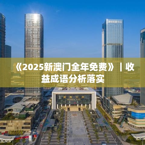 《2025新澳门全年免费》｜收益成语分析落实