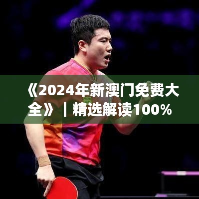《2024年新澳门免费大全》｜精选解读100%精准