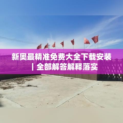 新奥最精准免费大全下载安装｜全部解答解释落实