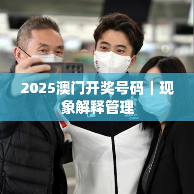 2025澳门开奖号码｜现象解释管理
