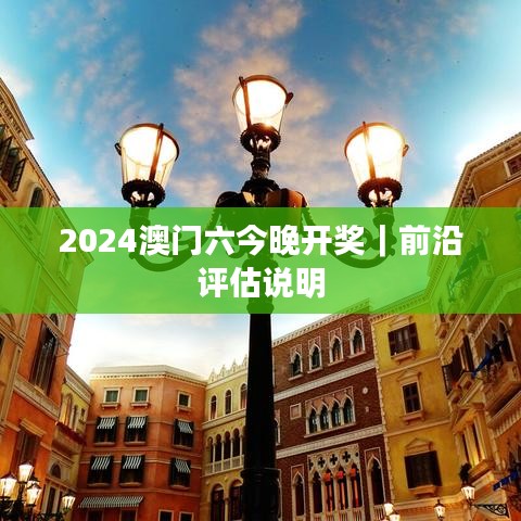 2024澳门六今晚开奖｜前沿评估说明