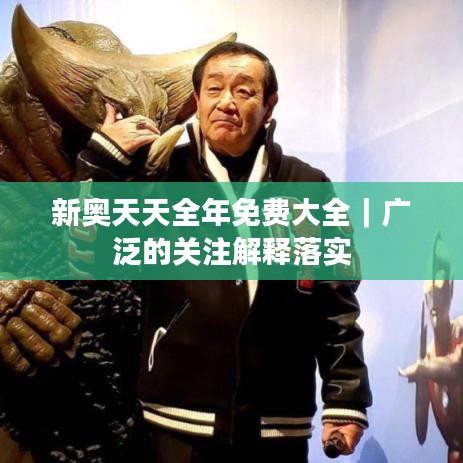 新奥天天全年免费大全｜广泛的关注解释落实