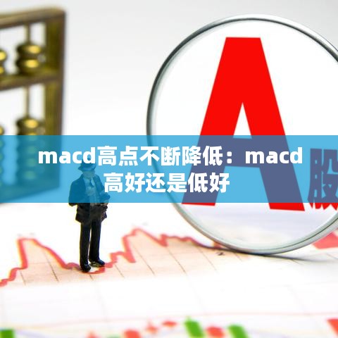 macd高点不断降低：macd高好还是低好 