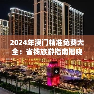 2024年澳门精准免费大全：省钱旅游指南揭晓