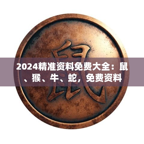 2024精准资料免费大全：鼠、猴、牛、蛇，免费资料