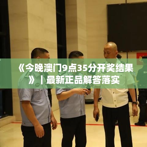 《今晚澳门9点35分开奖结果》｜最新正品解答落实