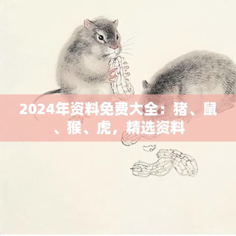 2024年资料免费大全：猪、鼠、猴、虎，精选资料