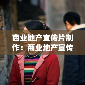 商业地产宣传片制作：商业地产宣传片脚本 