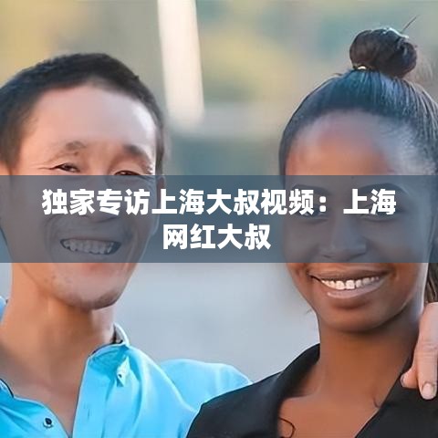 独家专访上海大叔视频：上海网红大叔 