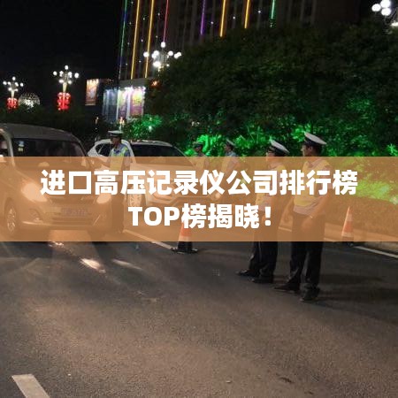 进口高压记录仪公司排行榜TOP榜揭晓！
