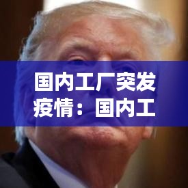 国内工厂突发疫情：国内工厂关闭,疫情严重 