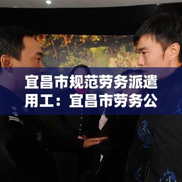 宜昌市规范劳务派遣用工：宜昌市劳务公司 