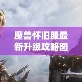 魔兽怀旧服最新升级攻略图解大全