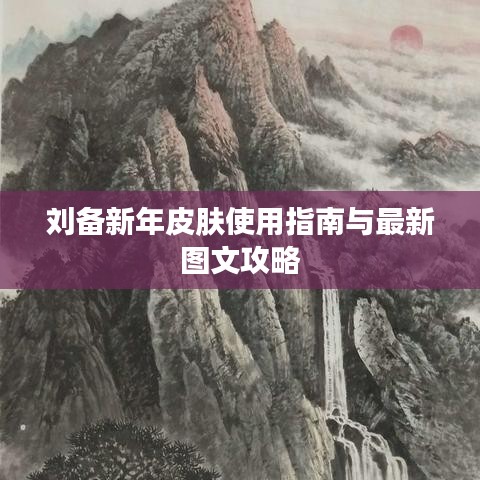 刘备新年皮肤使用指南与最新图文攻略