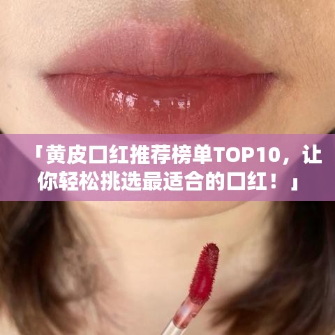 「黄皮口红推荐榜单TOP10，让你轻松挑选最适合的口红！」