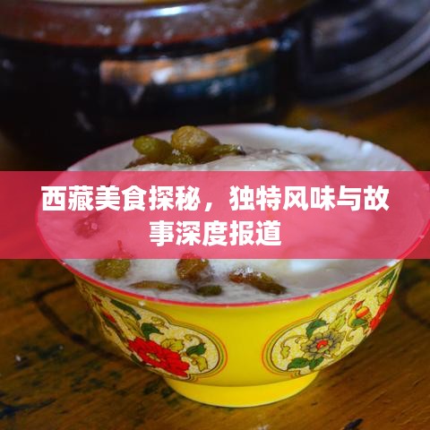 西藏美食探秘，独特风味与故事深度报道
