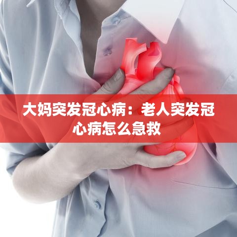 大妈突发冠心病：老人突发冠心病怎么急救 