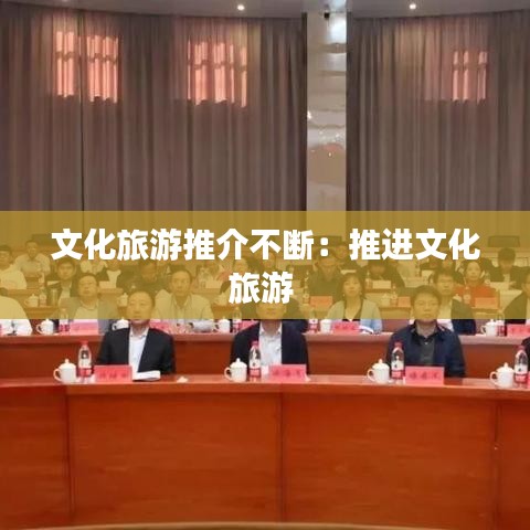 文化旅游推介不断：推进文化旅游 