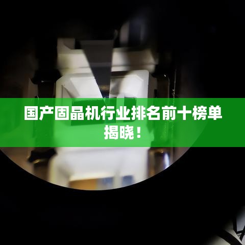 国产固晶机行业排名前十榜单揭晓！