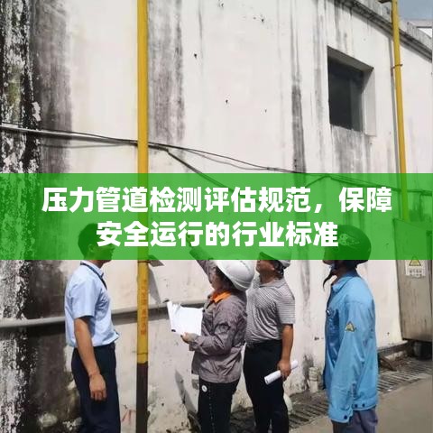 压力管道检测评估规范，保障安全运行的行业标准