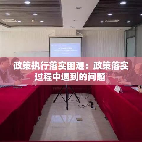 政策执行落实困难：政策落实过程中遇到的问题 