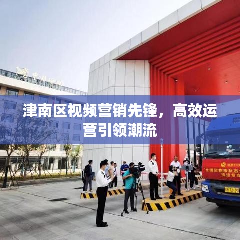 津南区视频营销先锋，高效运营引领潮流