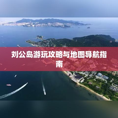 刘公岛游玩攻略与地图导航指南