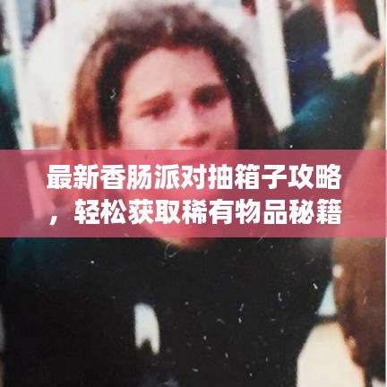 最新香肠派对抽箱子攻略，轻松获取稀有物品秘籍！