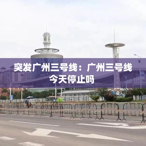 突发广州三号线：广州三号线今天停止吗 