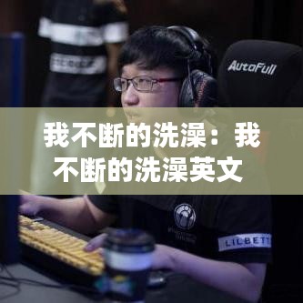 我不断的洗澡：我不断的洗澡英文 