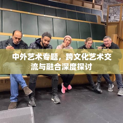 中外艺术专题，跨文化艺术交流与融合深度探讨