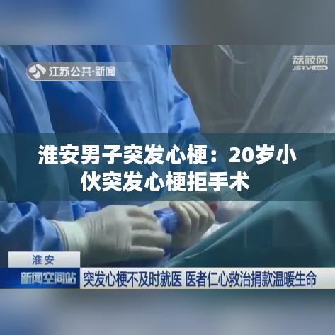 淮安男子突发心梗：20岁小伙突发心梗拒手术 