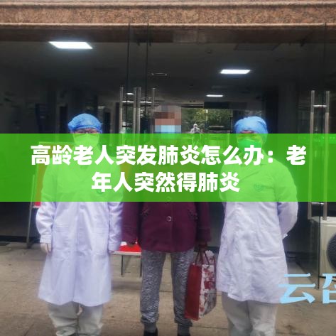 高龄老人突发肺炎怎么办：老年人突然得肺炎 