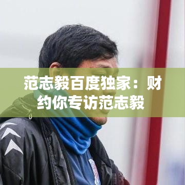范志毅百度独家：财约你专访范志毅 