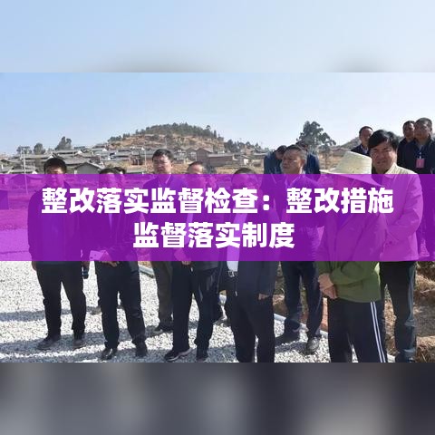 整改落实监督检查：整改措施监督落实制度 