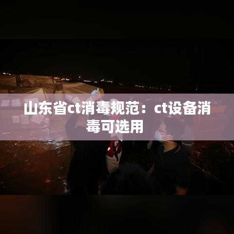 山东省ct消毒规范：ct设备消毒可选用 