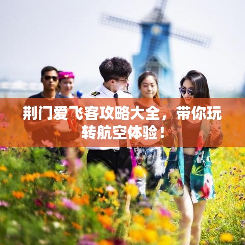 荆门爱飞客攻略大全，带你玩转航空体验！