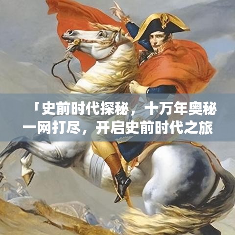 「史前时代探秘，十万年奥秘一网打尽，开启史前时代之旅」