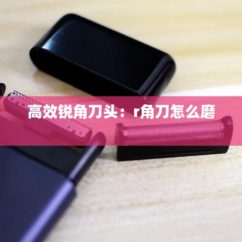 高效锐角刀头：r角刀怎么磨 