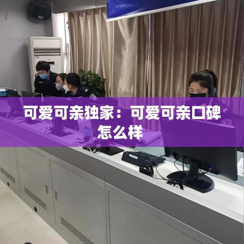 可爱可亲独家：可爱可亲口碑怎么样 