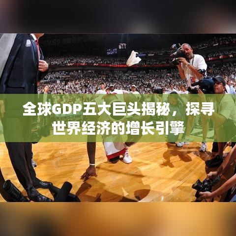 全球GDP五大巨头揭秘，探寻世界经济的增长引擎